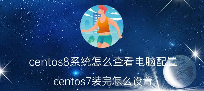 centos8系统怎么查看电脑配置 centos7装完怎么设置？